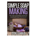 Simple Soap Making: DIY Guide on the Basics of Natural, Handmade Soaps From Scratch