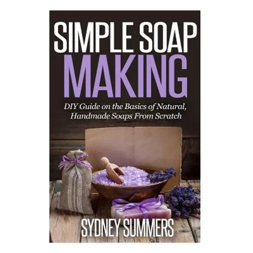 Simple Soap Making: DIY Guide on the Basics of Natural, Handmade Soaps From Scratch