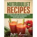 Nutribullet Recipes: Lose Weight, Fight Aging, Gain Energy, and Improve Overall Health with the Superfood Detox Cleanse Nutribullet Smoothi