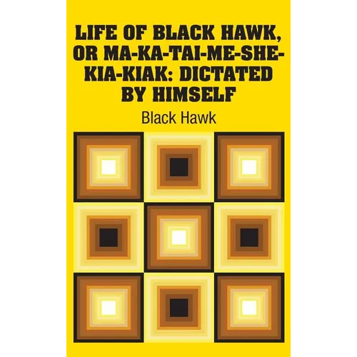 Life of Black Hawk, or Ma-ka-tai-me-she-kia-kiak: Dictated by Himself
