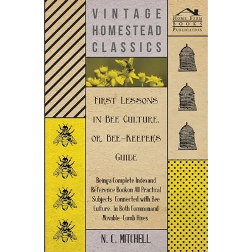 First Lessons in Bee Culture Or, Bee-Keeper's Guide - Being a Complete Index and Reference Book on All Practical Subjects Connected with Bee Culture -