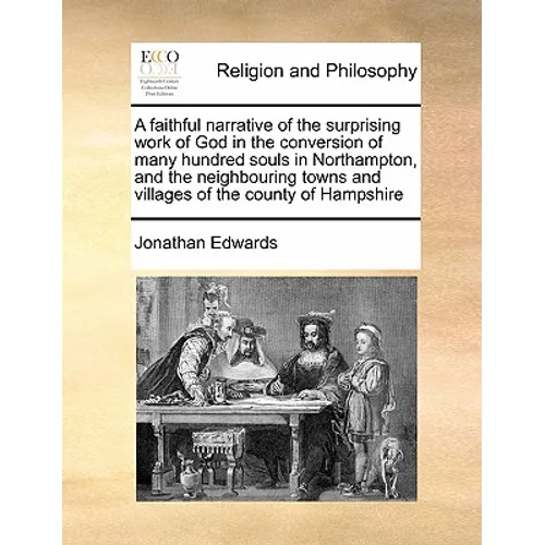 A Faithful Narrative of the Surprising Work of God in the Conversion of Many Hundred Souls in Northampton, and the Neighbouring Towns and Villages of