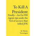 To Kill A President: Finally---An Ex-FBI Agent rips aside the veil of secrecy that killed JFK