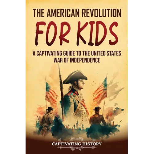 The American Revolution for Kids: A Captivating Guide to the United States War of Independence