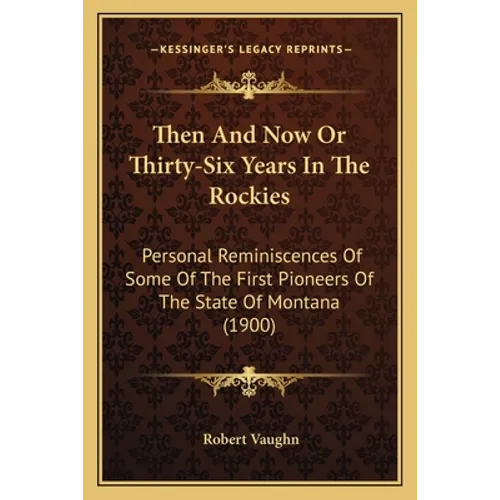 Then And Now Or Thirty-Six Years In The Rockies: Personal Reminiscences Of Some Of The First Pioneers Of The State Of Montana (1900)