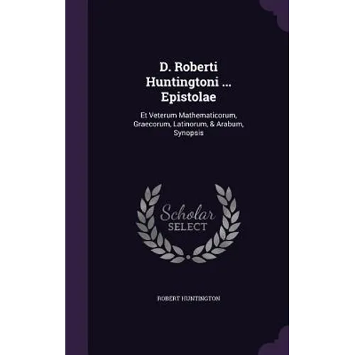 D. Roberti Huntingtoni ... Epistolae: Et Veterum Mathematicorum, Graecorum, Latinorum, & Arabum, Synopsis