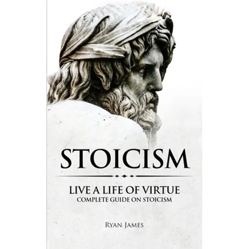 Stoicism: Live a Life of Virtue - Complete Guide on Stoicism (Stoicism Series) (Volume 3)