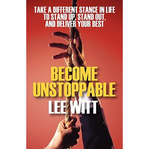 Become Unstoppable: Take a Different Stance in Life to Stand Up, Stand Out, and Deliver Your Best