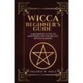 Wicca for Beginners: A Beginner's Guide to Mastering Wiccan Beliefs, Rituals, an