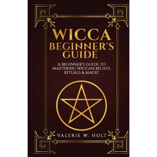 Wicca for Beginners: A Beginner's Guide to Mastering Wiccan Beliefs, Rituals, an