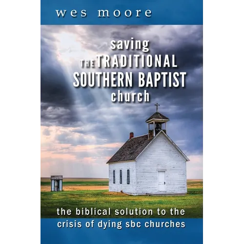 Saving the Traditional Southern Baptist Church: The Biblical Solution to the Crisis of Dying SBC Churches