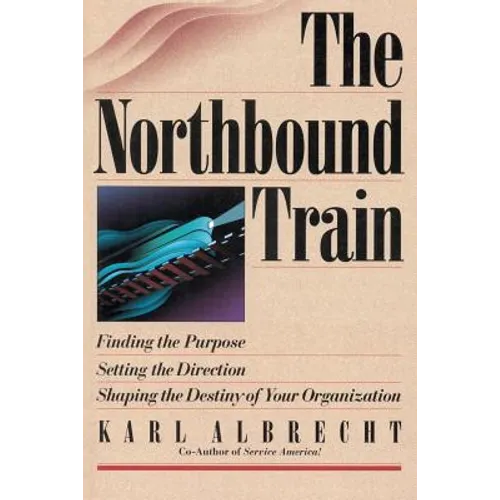 The Northbound Train: Finding the Purpose, Setting the Direction, Shaping the Destiny of Your Organization