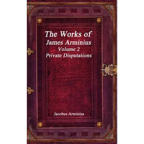 The Works of Jacobus Arminius Volume 2 - Private Disputations