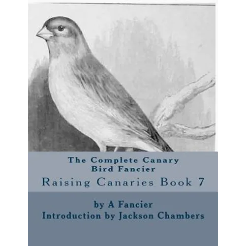 The Complete Canary Bird Fancier: Raising Canaries Book 7