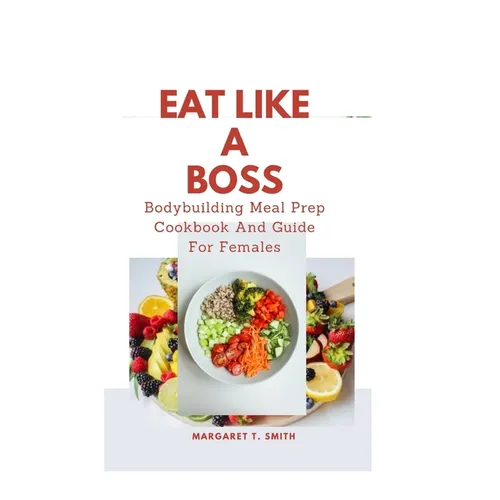 Eat Like a Boss: Bodybuilding Meal Prep Cookbook And Guide For Females