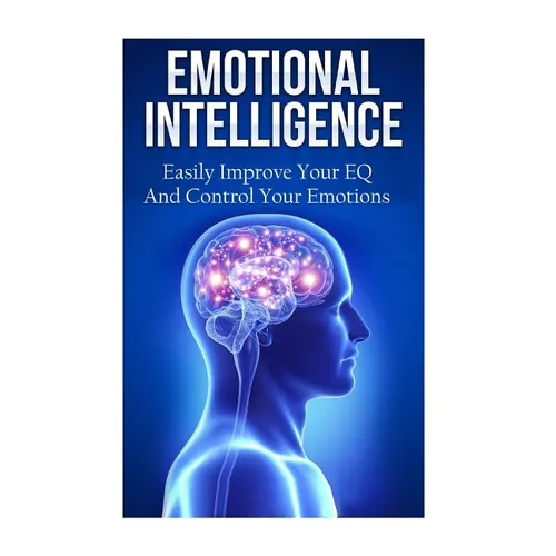Emotional Intelligence: Easily Improve Your EQ And Control Your Emotions