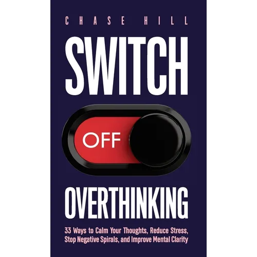 Switch Off Overthinking: 33 Ways to Calm Your Thoughts, Reduce Stress, Stop Negative Spirals, and Improve Mental Clarity