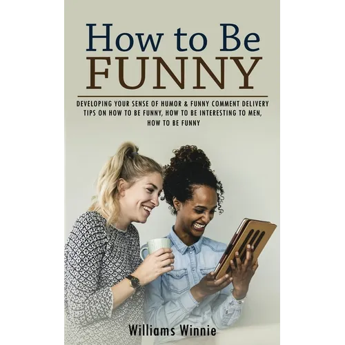 How to Be Funny: Developing Your Sense of Humor & Funny Comment Delivery (Tips on How to Be Funny, How to Be Interesting to Men, How to Be Funny)