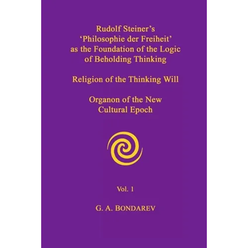 Rudolf Steiner's 'Philosophie der Freiheit' as the Foundation of the Logic of Beholding Thinking. Religion of the Thinking Will. Organon of the New Cu