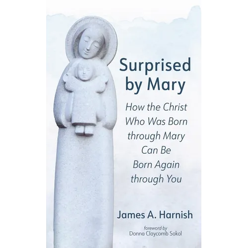 Surprised by Mary: How the Christ Who Was Born Through Mary Can Be Born Again Through You