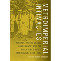 Metroimperial Intimacies: Fantasy, Racial-Sexual Governance, and the Philippines in U.S. Imperialism, 1899-1913