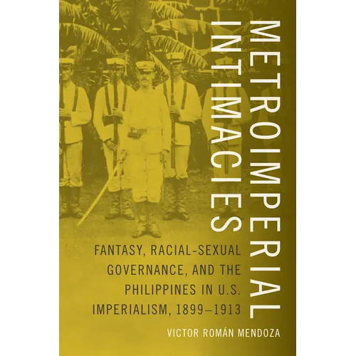 Metroimperial Intimacies: Fantasy, Racial-Sexual Governance, and the Philippines in U.S. Imperialism, 1899-1913