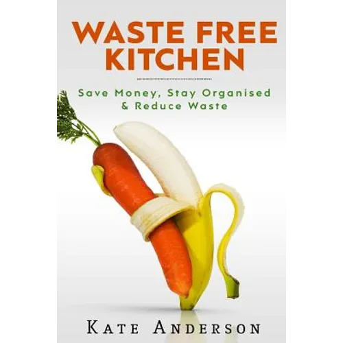 Waste Free Kitchen: Save Money, Stay Organized & Reduce Waste