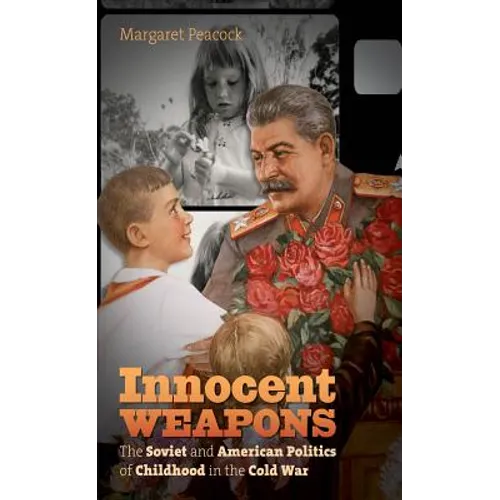 Innocent Weapons: The Soviet and American Politics of Childhood in the Cold War