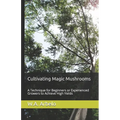Cultivating Magic Mushrooms: A Technique for Beginners or Experienced Growers to Achieve High Yields