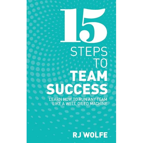 15 Steps to Team Success: Learn How to Run Any Team Like a Well-Oiled Machine