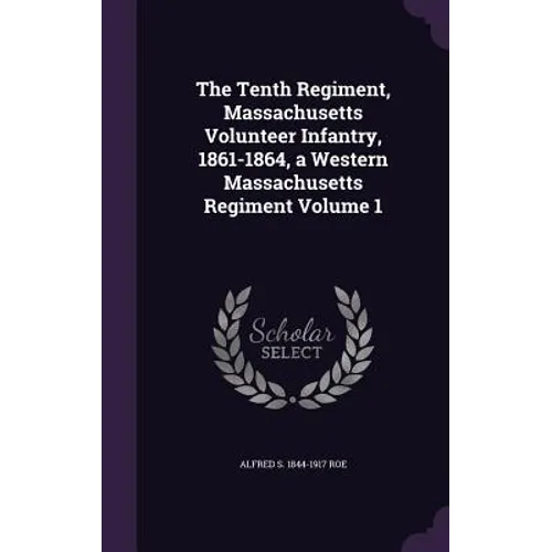 The Tenth Regiment, Massachusetts Volunteer Infantry, 1861-1864, a Western Massachusetts Regiment Volume 1