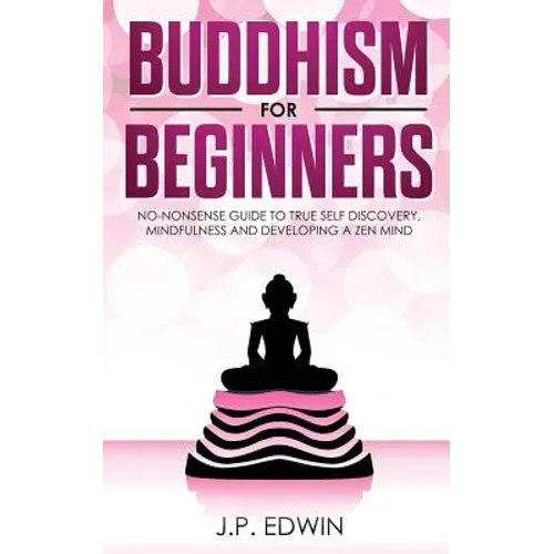 Buddhism for Beginners: No-nonsense Guide to True Self Discovery, Mindfulness and Developing a Zen Mind
