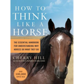 How to Think Like a Horse: The Essential Handbook for Understanding Why Horses Do What They Do