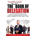 The Incredibly Useful Book of Delegation: How to Delegate So It Gets Done Correctly the First Time!