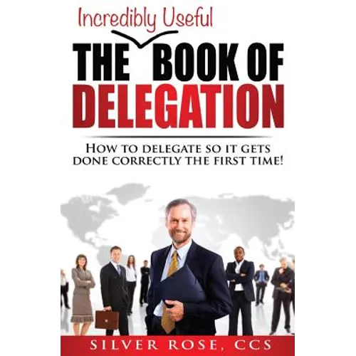 The Incredibly Useful Book of Delegation: How to Delegate So It Gets Done Correctly the First Time!
