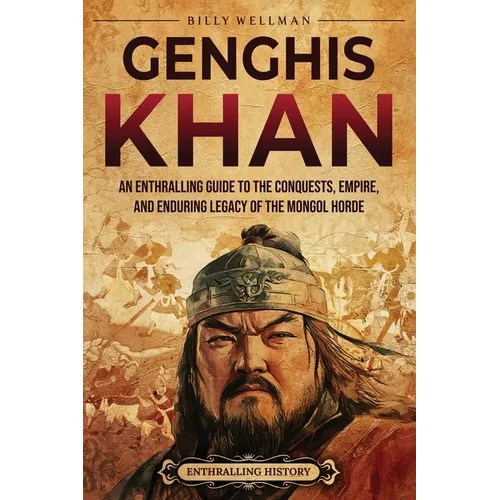 Genghis Khan: An Enthralling Guide to the Conquests, Empire, and Enduring Legacy of the Mongol Horde
