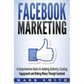 Facebook Marketing: A Comprehensive Guide for Building Authority, Creating Engagement and Making Money Through Facebook