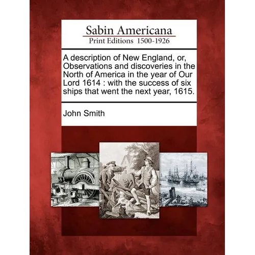 A Description of New England, Or, Observations and Discoveries in the North of America in the Year of Our Lord 1614: With the Success of Six Ships Tha