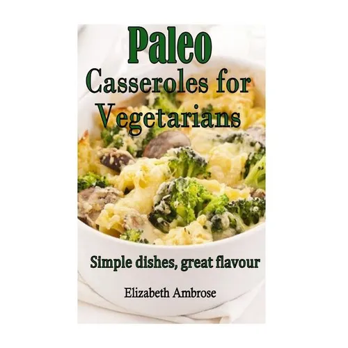 Paleo Casseroles for Vegetarians: Simple dishes, great flavor