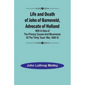 Life and Death of John of Barneveld, Advocate of Holland: with a view of the primary causes and movements of the Thirty Years' War, 1609-10