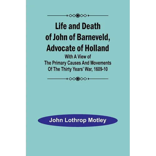 Life and Death of John of Barneveld, Advocate of Holland: with a view of the primary causes and movements of the Thirty Years' War, 1609-10