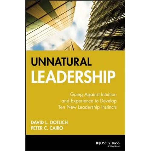 Unnatural Leadership: Going Against Intuition and Experience to Develop Ten New Leadership Instincts