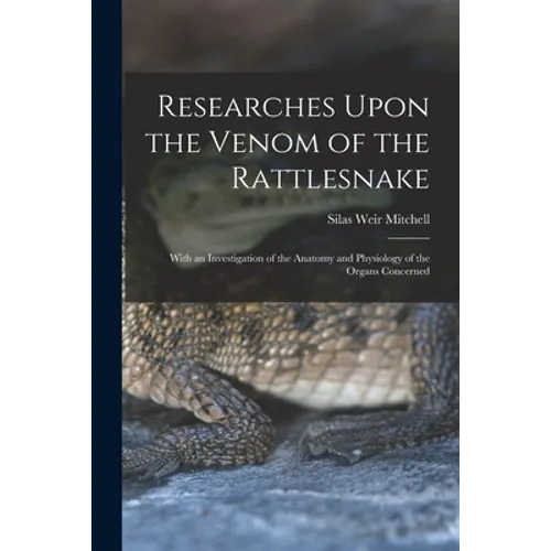 Researches Upon the Venom of the Rattlesnake: With an Investigation of the Anatomy and Physiology of the Organs Concerned