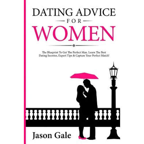 Dating Advice For Women: The Blueprint To Get The Perfect Man. Learn The Best Da