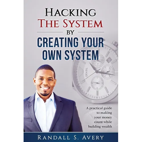Hacking The System by Creating Your Own System: A practical guide to making your money count while building wealth
