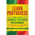 Learn Portuguese: A Simple Guide to Learning Portuguese for Beginners, Including Grammar, Short Stories and Popular Phrases