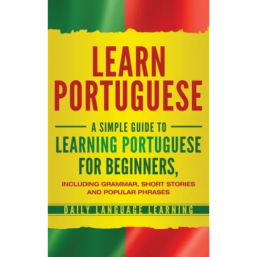 Learn Portuguese: A Simple Guide to Learning Portuguese for Beginners, Including Grammar, Short Stories and Popular Phrases