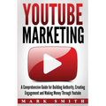 YouTube Marketing: A Comprehensive Guide for Building Authority, Creating Engagement and Making Money Through Youtube