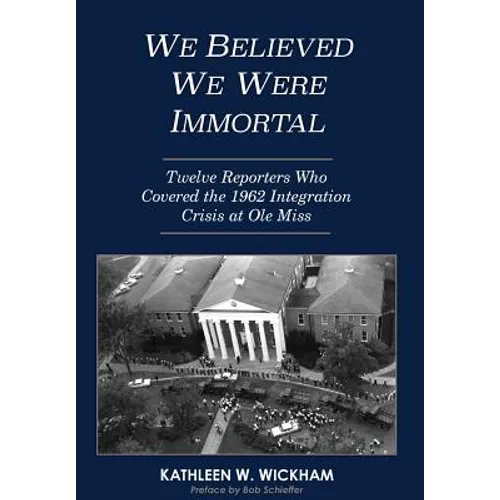 We Believed We Were Immortal: Twelve Reporters Who Covered the 1962 Integration Crisis at Ole Miss