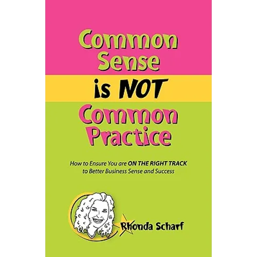 Common Sense Is Not Common Practice: How to Ensure You Are on the Right Track to Better Business Sense and Success